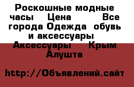 Роскошные модные часы  › Цена ­ 160 - Все города Одежда, обувь и аксессуары » Аксессуары   . Крым,Алушта